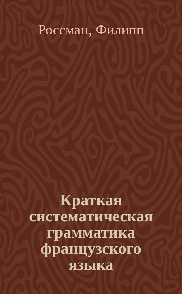 Краткая систематическая грамматика французского языка : Для трех мл. кл. сред. учеб. заведений : Сост. применит. к "Иллюстрированному курсу французского языка"