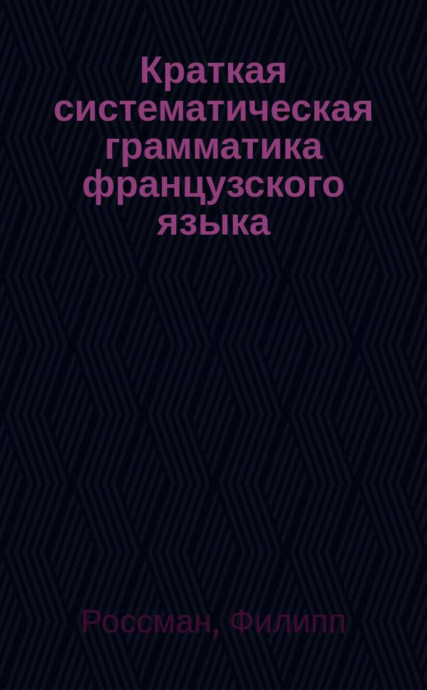 Краткая систематическая грамматика французского языка : Для трех мл. кл. сред. учеб. заведений : Сост. применит. к "Иллюстрированному курсу французского языка"