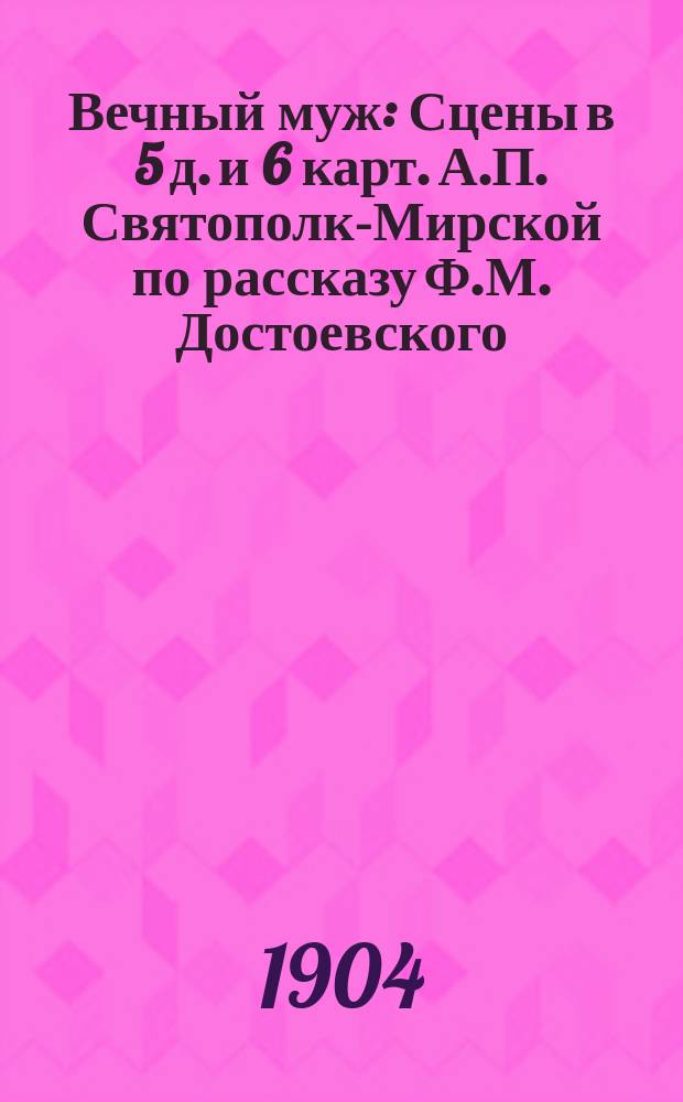Вечный муж : Сцены в 5 д. и 6 карт. А.П. Святополк-Мирской по рассказу Ф.М. Достоевского