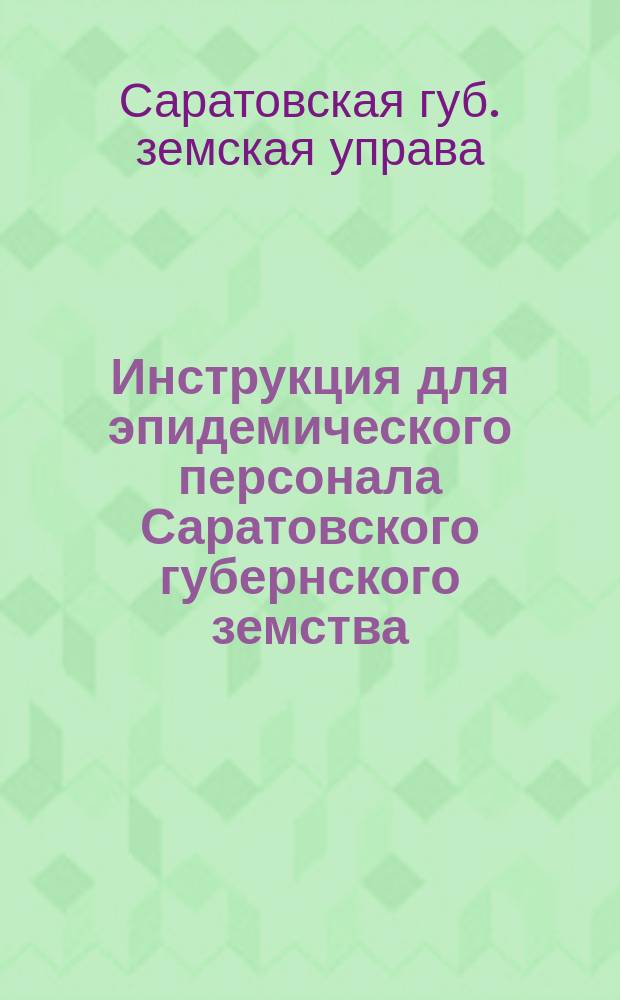 Инструкция для эпидемического персонала Саратовского губернского земства: (Сост. применительно к "Правилам, определяющим участие Саратов. губ. земства в борьбе с эпидемиями" и утв. Саратов. губ. зем. управою для временного пользования); Правила, определяющие участие Саратовского губернского земства в борьбе с эпидемиями: (Утв. Губ. собр. в сессию 1902 г., с поправкою, внесенною собранием 1903 г.)