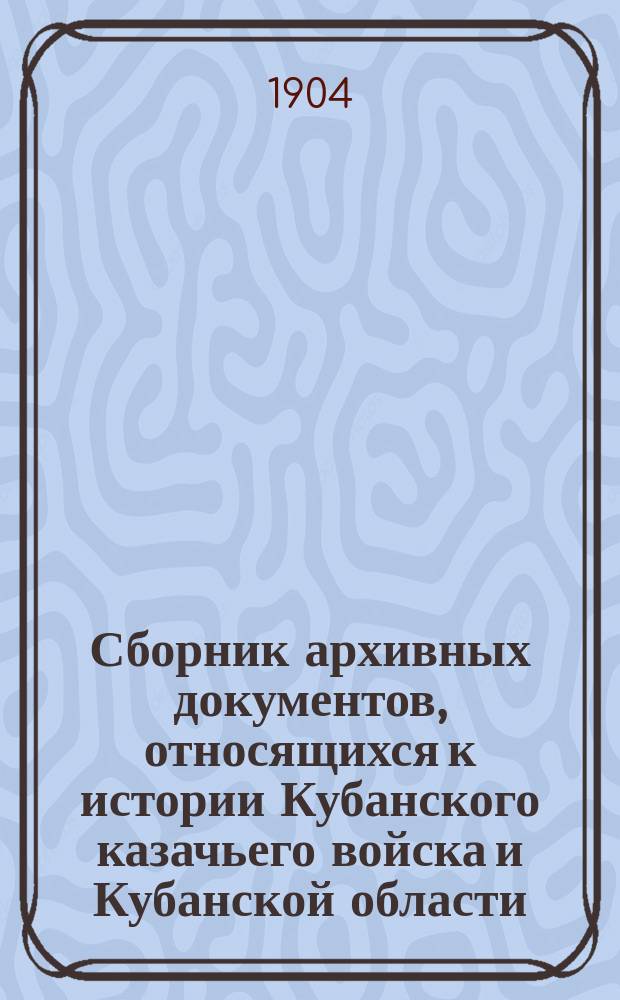 Сборник архивных документов, относящихся к истории Кубанского казачьего войска и Кубанской области, собранных почетным членом Областного статистического комитета Е.Д. Фелицыным : Т. 1. Т. 1