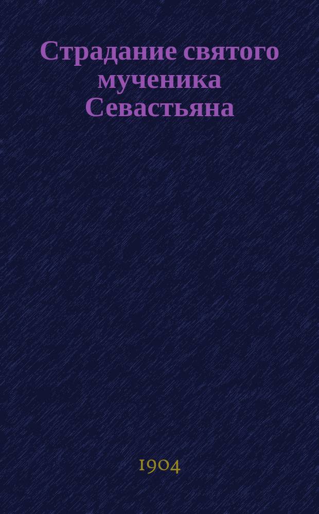 Страдание святого мученика Севастьяна : Изложено на рус. яз. по руководству Четьих-Миней св. Димитрия Ростовского с объясн. примеч. : С изображением мученика