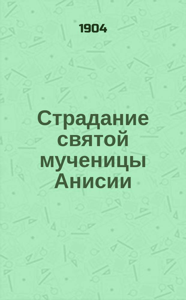 Страдание святой мученицы Анисии : Изложено на рус. яз. по руководству Четьих-Миней св. Димитрия Ростовского с объясн. примеч. : С изображением мученицы