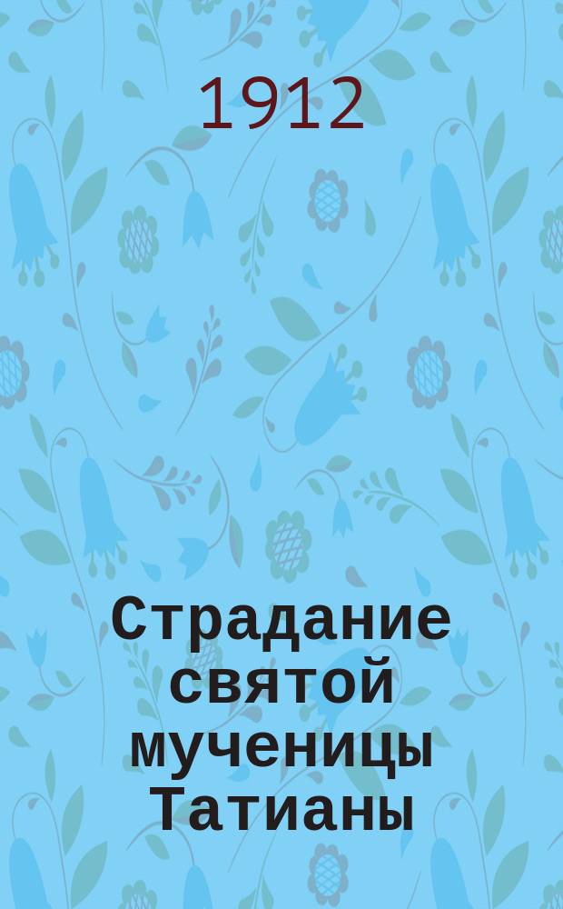 Страдание святой мученицы Татианы : Изложено на рус. яз. по руководству Четьих-Миней св. Димитрия Ростовского, с объясн. примеч. : С изображением мученицы