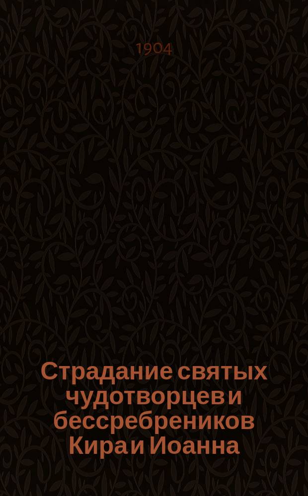 Страдание святых чудотворцев и бессребреников Кира и Иоанна : Изложено на рус. яз. по руководству Четьих-Миней св. Димитрия Ростовского, с объясн. примеч. : С изображением мучеников