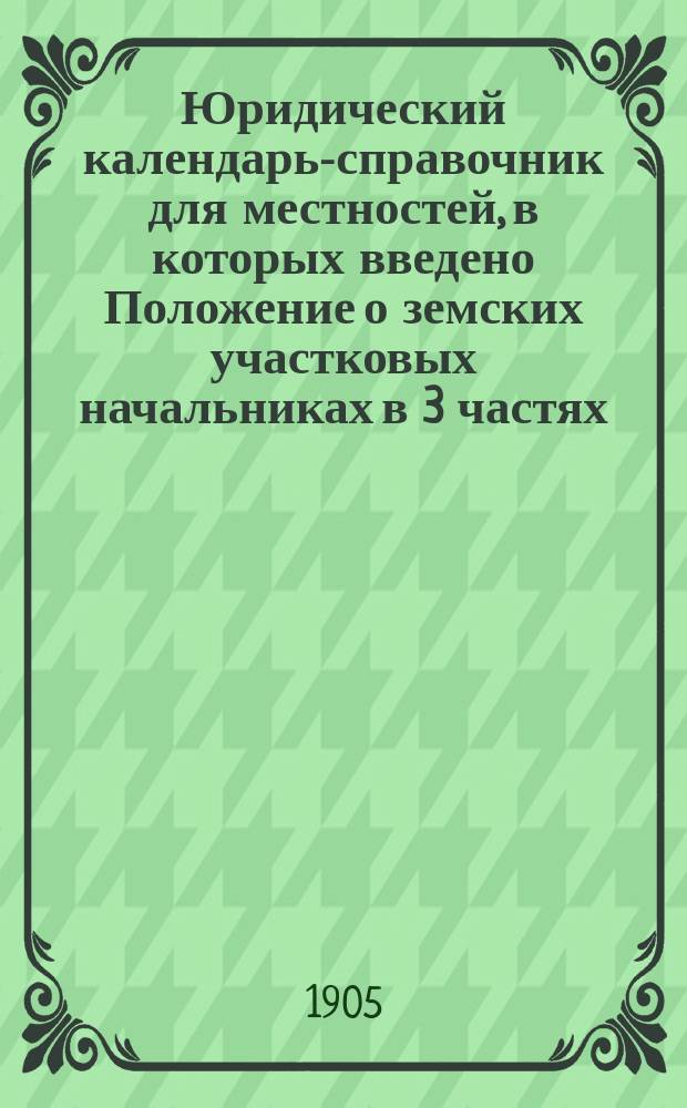 Юридический календарь-справочник для местностей, в которых введено Положение о земских участковых начальниках в 3 частях. Ч. 3