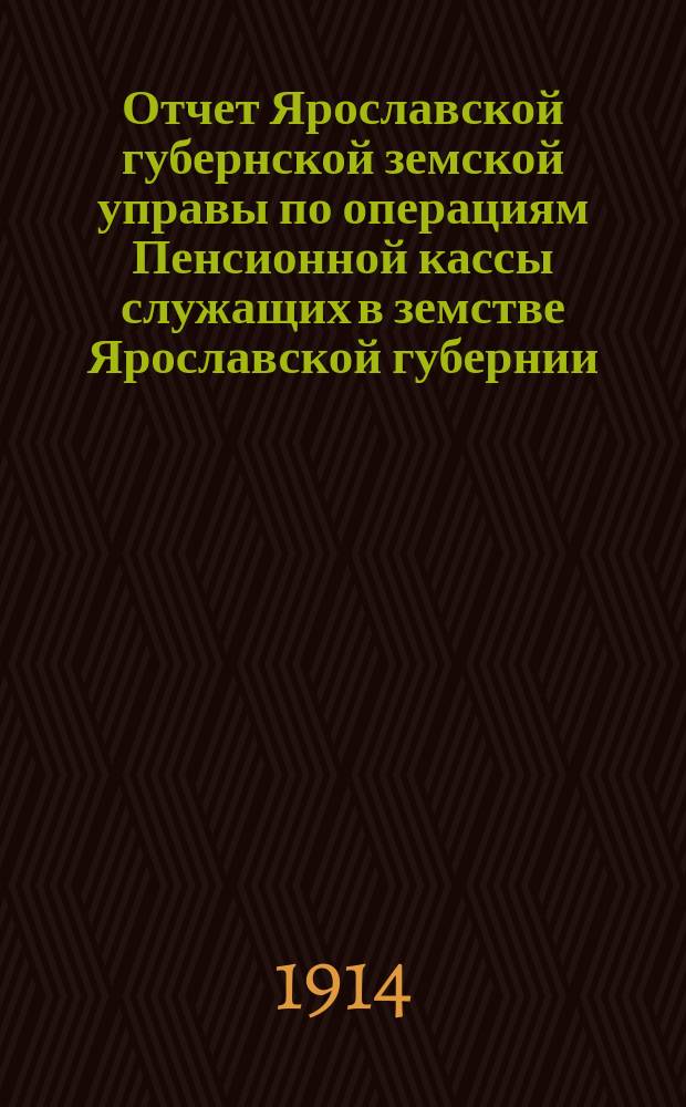 Отчет Ярославской губернской земской управы по операциям Пенсионной кассы служащих в земстве Ярославской губернии... ... за 1913 год