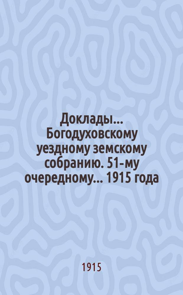 Доклады... Богодуховскому уездному земскому собранию. 51-му очередному... [1915 года] : 51-му очередному... [1915 года]