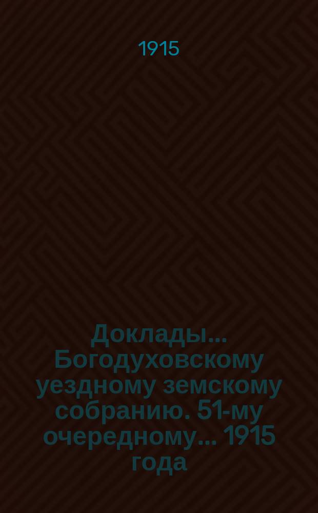 Доклады... Богодуховскому уездному земскому собранию. 51-му очередному... [1915 года] : 51-му очередному... [1915 года]