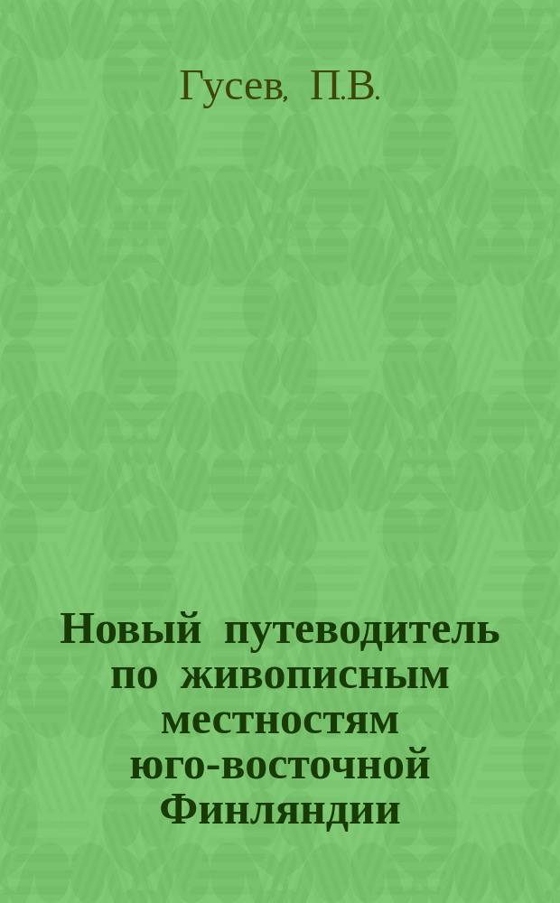 Новый путеводитель по живописным местностям юго-восточной Финляндии : С прил. пл. г. Выборга и водопада Иматры