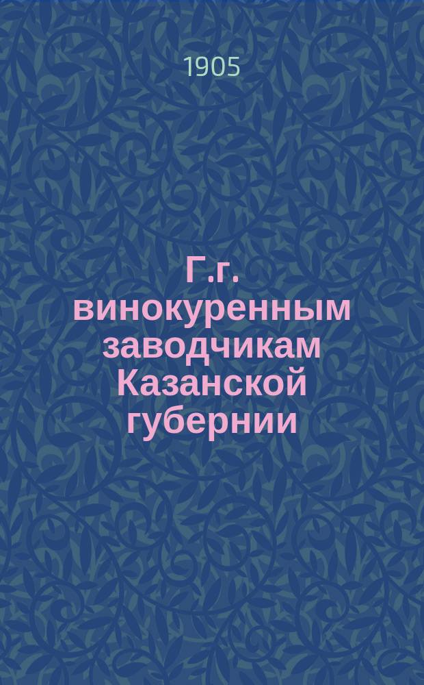 Г.г. винокуренным заводчикам Казанской губернии: Циркуляр; Программа сведений для исчисления стоимости производства винокурения... / М. Ф. Управляющий акциз. сборами Казан. губ