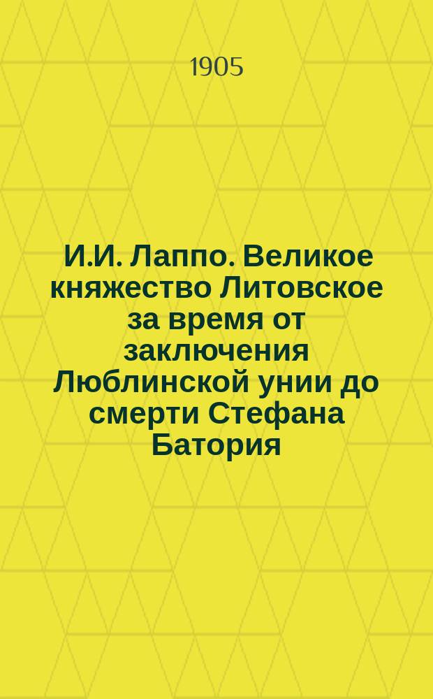 [И.И. Лаппо. Великое княжество Литовское за время от заключения Люблинской унии до смерти Стефана Батория (1569-1586 гг.). Опыт исследования политического и общественного строя. Т. 1. С.-Петербург. 1901 г.] : Отзыв