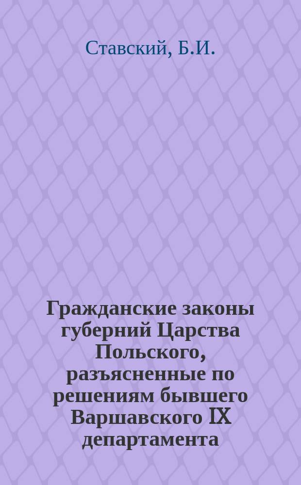 Гражданские законы губерний Царства Польского, разъясненные по решениям бывшего Варшавского IX департамента (1842-1875) и Гражданского кассационного департамента (1876-1904) Правительствующего сената, со всеми позднейшими изменениями и дополнениями : В 2 т