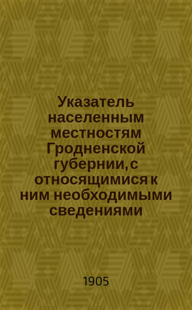 Указатель населенным местностям Гродненской губернии, с относящимися к ним необходимыми сведениями