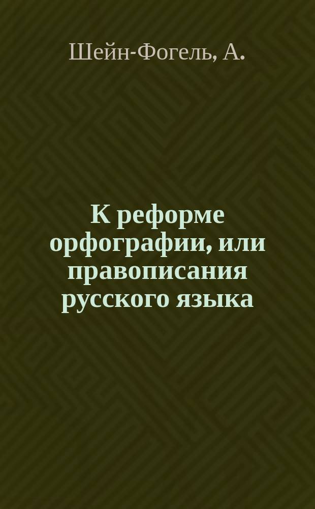 К реформе орфографии, или правописания русского языка : (С разбором рус. алфавита)