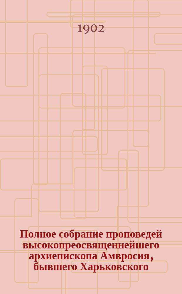 Полное собрание проповедей высокопреосвященнейшего архиепископа Амвросия, бывшего Харьковского : С прил. Т. 1-5. Т. 1. Прил. к 1-му т. : Прил. к 1-му т.