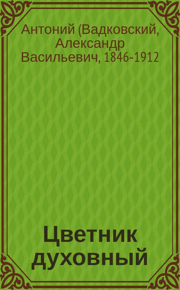 Цветник духовный : Поучения высокопреосвященнейшего Антония, митр. С.-Петербургского и Ладожского. Кн. 1-