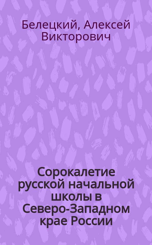 Сорокалетие русской начальной школы в Северо-Западном крае России : (Памяти кн. А.П. Ширинского-Шихматова)