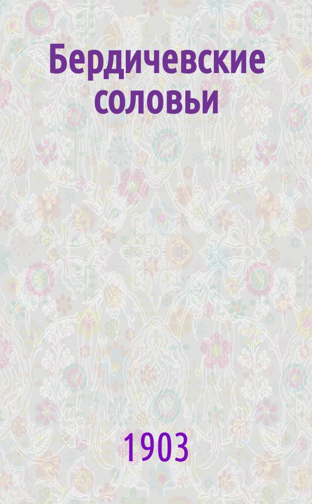Бердичевские соловьи : Сб. самоновейших, нигде еще не напеч., евр. шансонеток, куплетов, рассказов и сценок