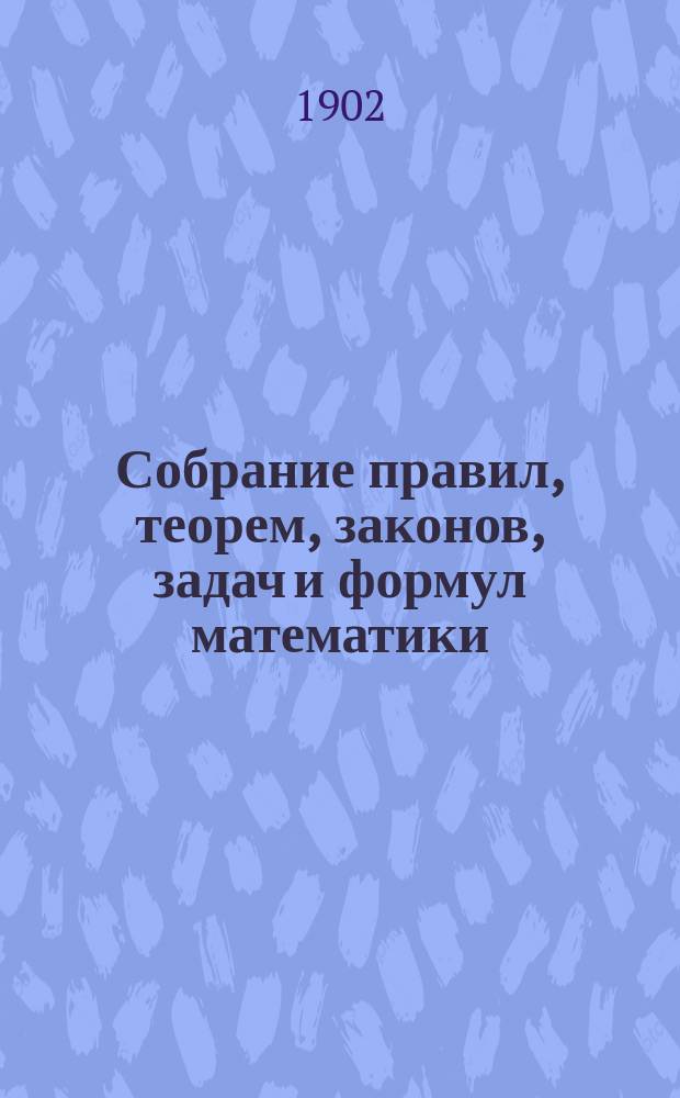 Собрание правил, теорем, законов, задач и формул математики: арифметики, алгебры, геометрии, тригонометрии (прямолинейной и сферической) и математической географии