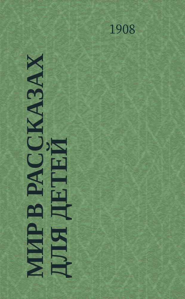 Мир в рассказах для детей : Кн. для клас. чтения в нач. уч-щах : Вторая после букваря : С 170-ю рис. в тексте известных худ.: г.г. Н.П. Богданова-Бельского, А.М. Васнецова, В.М. Васнецова и др.