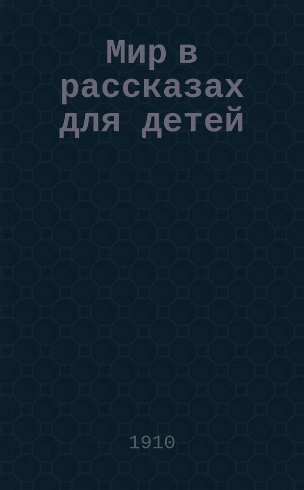 Мир в рассказах для детей : Кн. для клас. чтения в нач. уч-щах : Вторая после букваря : С 170-ю рис. в тексте известных худ.: г.г. Н.П. Богданова-Бельского, А.М. Васнецова, В.М. Васнецова и др.