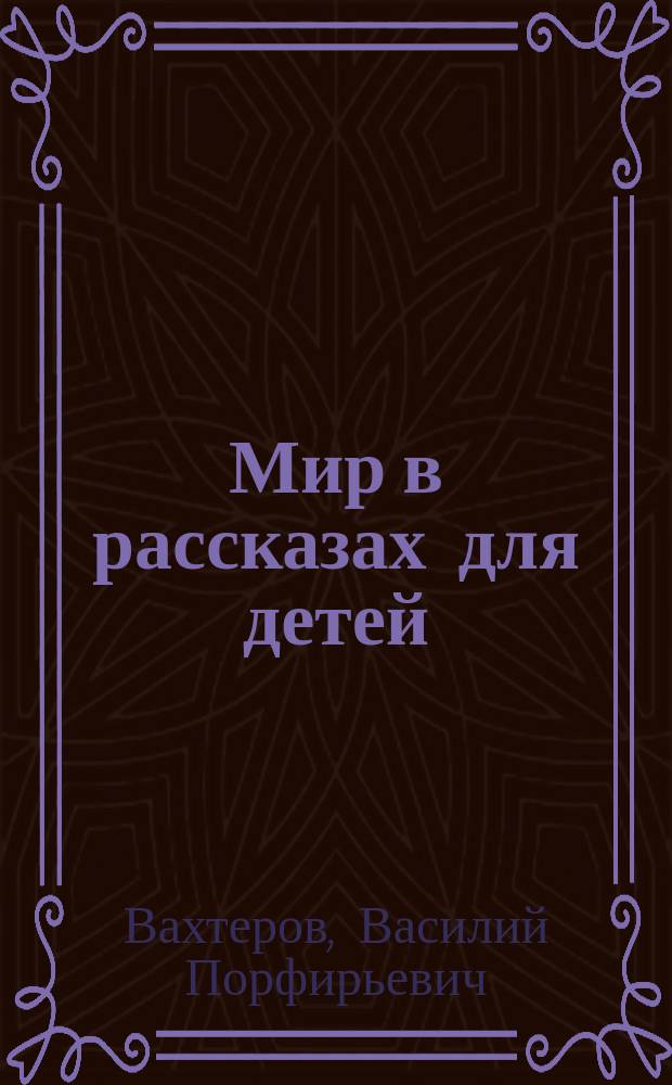 Мир в рассказах для детей : Кн. для клас. чтения в нач. уч-щах : Вторая после букваря : С 170-ю рис. в тексте известных худ.: г.г. Н.П. Богданова-Бельского, А.М. Васнецова, В.М. Васнецова и др.
