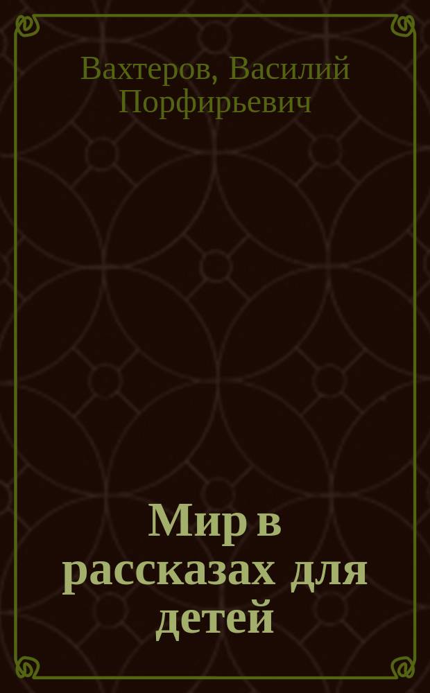 Мир в рассказах для детей : Кн. для клас. чтения в нач. уч-щах : Вторая после букваря : С 170-ю рис. в тексте известных худ.: г.г. Н.П. Богданова-Бельского, А.М. Васнецова, В.М. Васнецова и др.