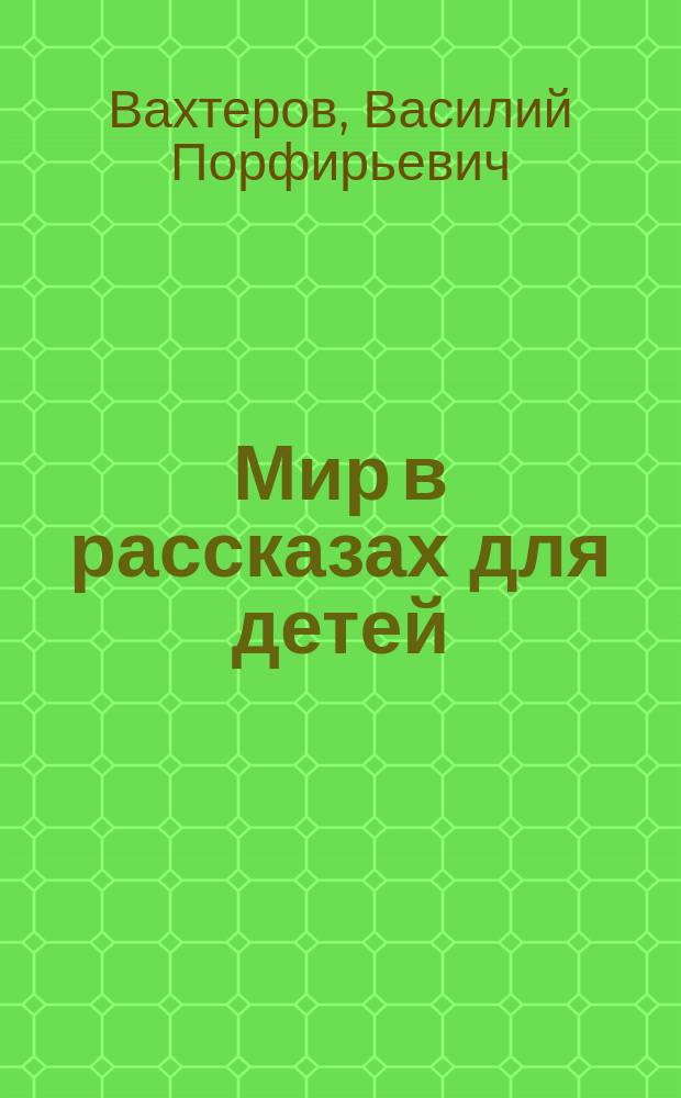 Мир в рассказах для детей : Кн. для клас. чтения в нач. уч-щах : Вторая после букваря : С 170-ю рис. в тексте известных худ.: г.г. Н.П. Богданова-Бельского, А.М. Васнецова, В.М. Васнецова и др.