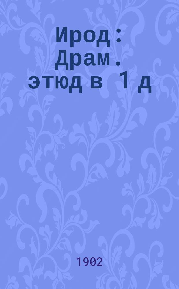 Ирод : Драм. этюд в 1 д