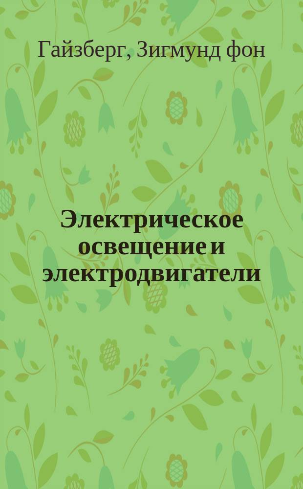 Электрическое освещение и электродвигатели : Практ. руководство для устройства и ухода за установками электр. освещения и электродвигателями в домах, фабриках и на заводах