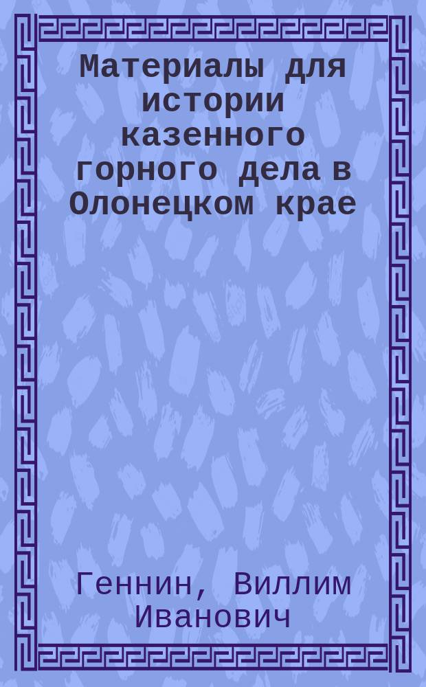 Материалы для истории казенного горного дела в Олонецком крае : (Из писем Виллима Ивановича Геннина)