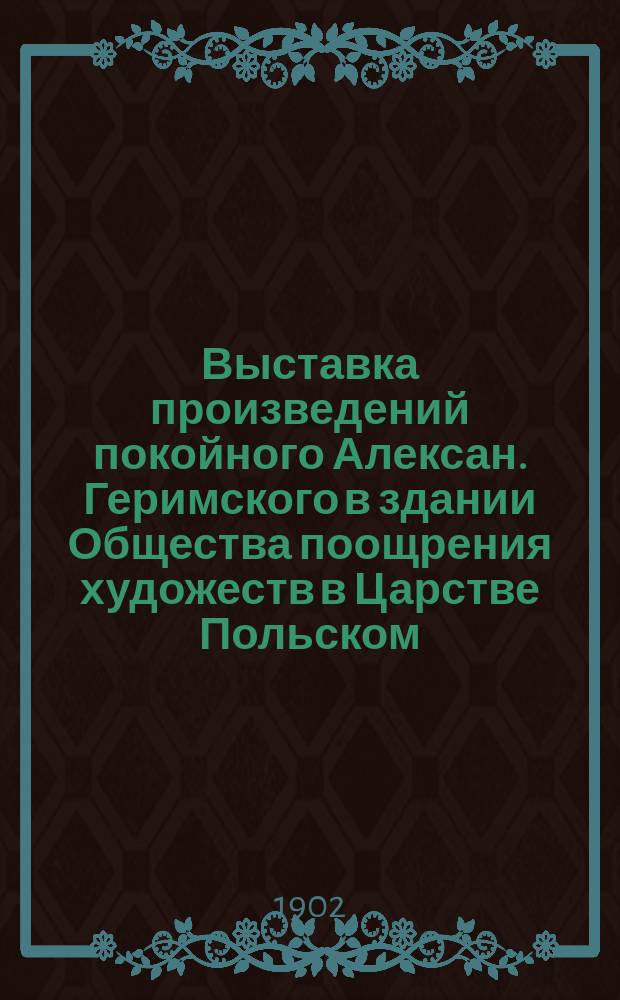 Выставка произведений покойного Алексан. Геримского в здании Общества поощрения художеств в Царстве Польском