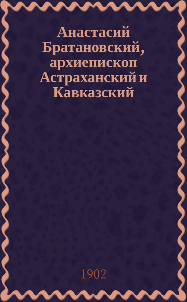 Анастасий Братановский, архиепископ Астраханский и Кавказский (с 20 декабря 1805 г. по 9 декабря 1806 г.) : Биогр. очерк