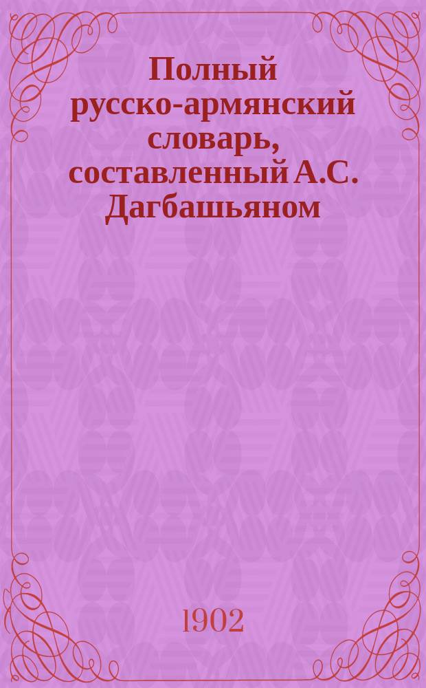 Полный русско-армянский словарь, составленный А.С. Дагбашьяном : Вып. 1-. Вып. 3 : [Дометываться - Зятюшка]