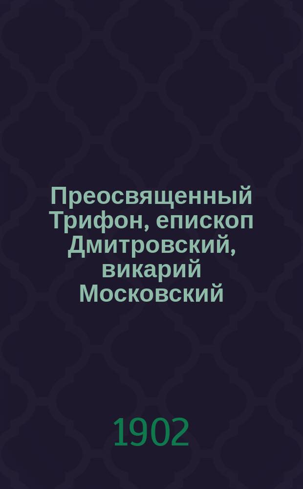 Преосвященный Трифон, епископ Дмитровский, викарий Московский : Наречение его во еп., хиротония, крат. биогр. и речи