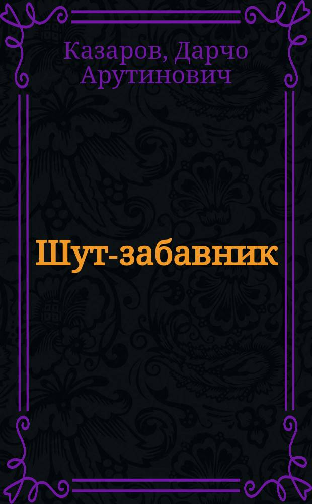 Шут-забавник : Карман. сб. карикатур, юморист. сцен, интерес. куплетов, веселых рассказов и уморит. шуток