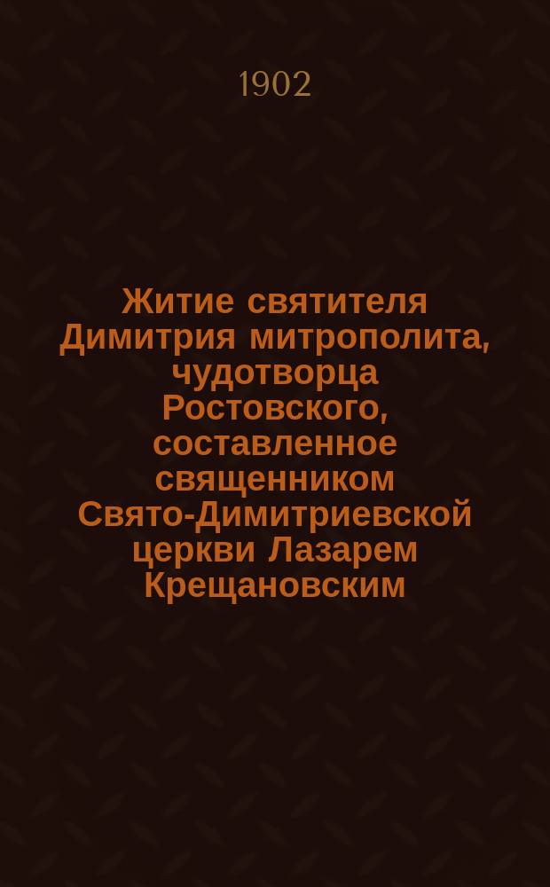 Житие святителя Димитрия митрополита, чудотворца Ростовского, составленное священником Свято-Димитриевской церкви Лазарем Крещановским