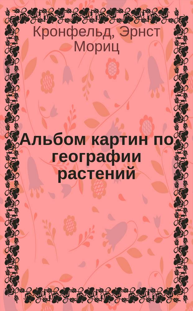 Альбом картин по географии растений : С описат. текстом д-ра М. Кронфельда
