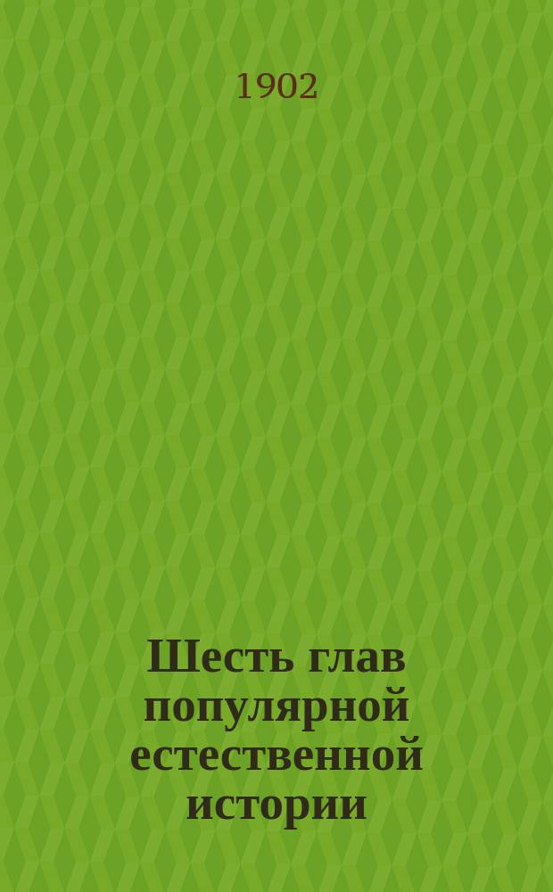 Шесть глав популярной естественной истории : Приспособлены служить кн. для чтения в нар. и сред. шк