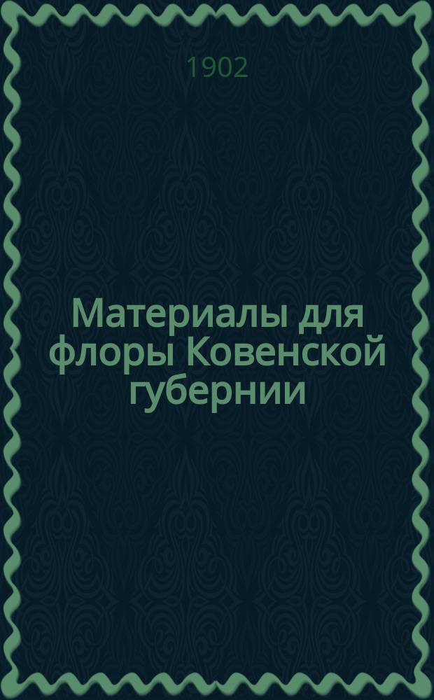 Материалы для флоры Ковенской губернии : Перечень растений, находящихся в Ковен. губ., как дикорастущих, так и возделываемых