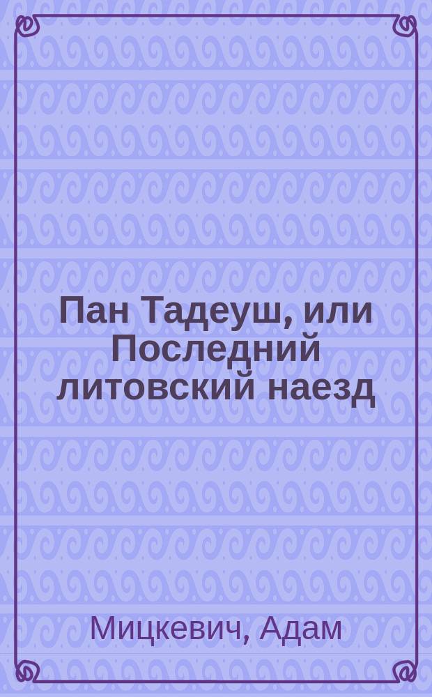 Пан Тадеуш, или Последний литовский наезд : Эпич. поэма в 12 кн. Адама Мицкевича