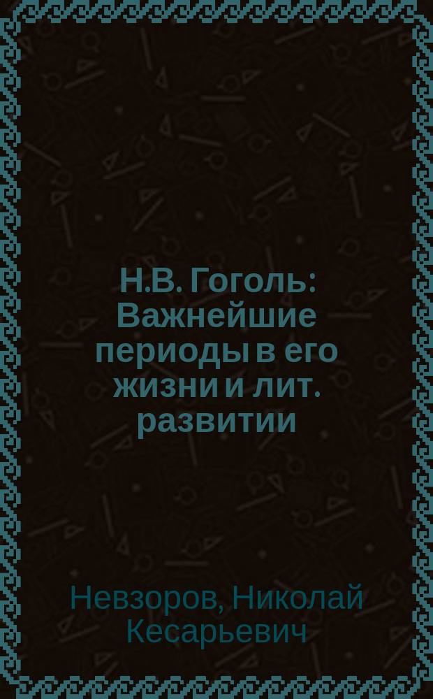 Н.В. Гоголь : Важнейшие периоды в его жизни и лит. развитии : (По поводу 50-летия со дня смерти Гоголя 21 февр. 1902 г.)
