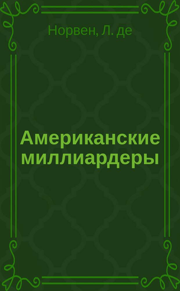 Американские миллиардеры : С прил. ст. Андрью Карнеги: Предубеждения против трестов : Пер. с фр