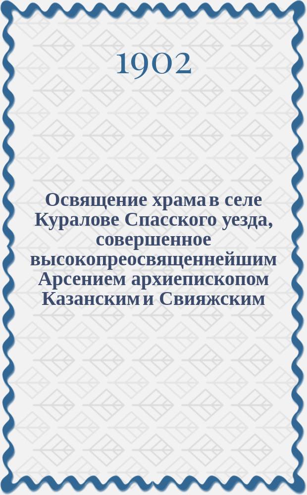 Освящение храма в селе Куралове Спасского уезда, совершенное высокопреосвященнейшим Арсением архиепископом Казанским и Свияжским : (26 авг. 1901 г.)