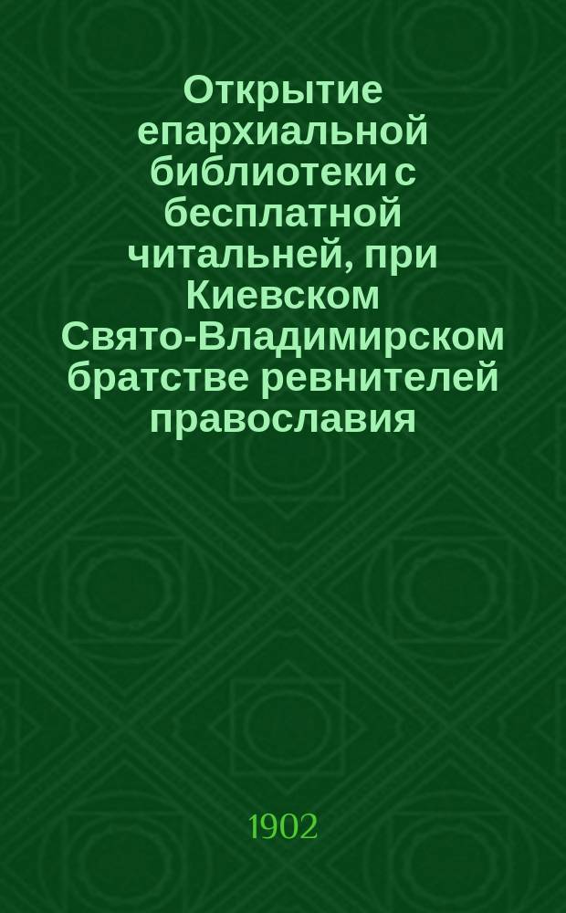 Открытие епархиальной библиотеки с бесплатной читальней, при Киевском Свято-Владимирском братстве ревнителей православия, и Киевского отдела Общества ревнителей русского исторического просвещения в память императора Александра III
