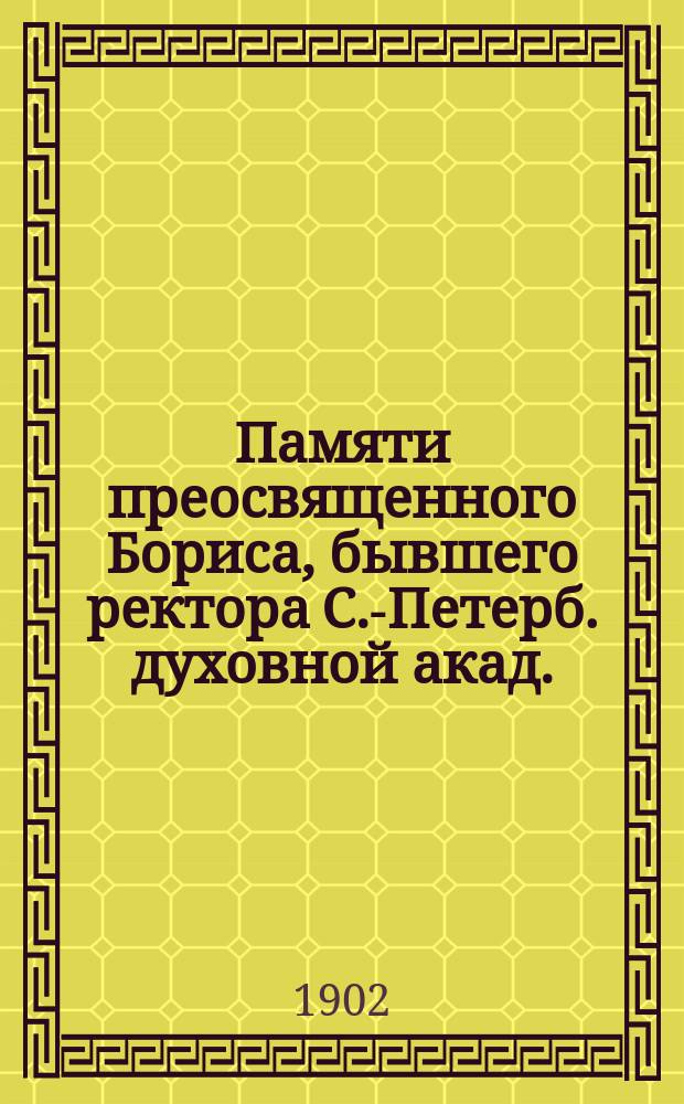 Памяти преосвященного Бориса, бывшего ректора С.-Петерб. духовной акад. : Все три речи произнесены в Акад. собр. почившего иерарха