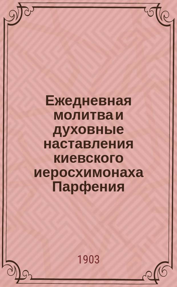 Ежедневная молитва и духовные наставления киевского иеросхимонаха Парфения : С портр. и факс. иеросхимонаха Парфения