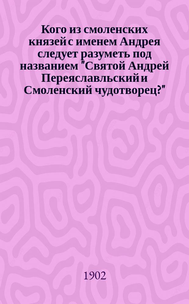 Кого из смоленских князей с именем Андрея следует разуметь под названием "Святой Андрей Переяславльский и Смоленский чудотворец?"
