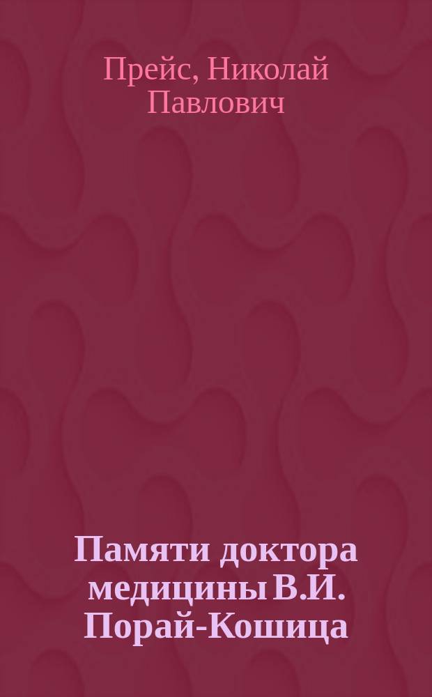 Памяти доктора медицины В.И. Порай-Кошица : (К десятилетию со дня смерти В.И. Порай-Кошица - 26 июля 1892-1902 г.)